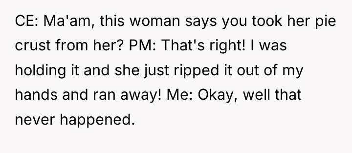 CE: Ma'am, this woman says you took her pie crust...
