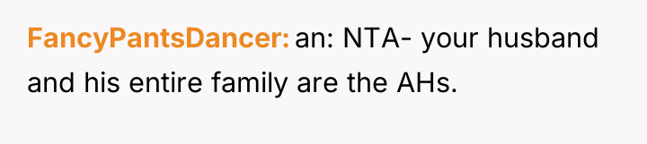 FancyPantsDancer an: NTA- your husband and his entire family are...