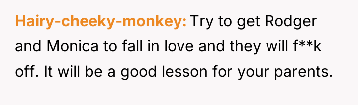 Hairy-cheeky-monkey Try to get Rodger and Monica to fall in...