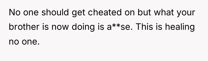 No one should get cheated on but what your brother...