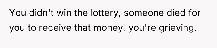 You didn't win the lottery, someone died for you to...