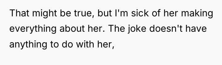 That might be true, but I'm sick of her making...