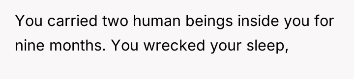 You carried two human beings inside you for nine months....