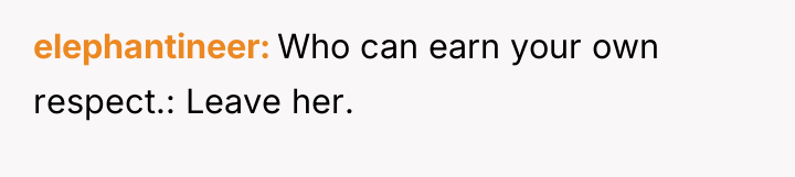 elephantineer Who can earn your own respect.: Leave her.