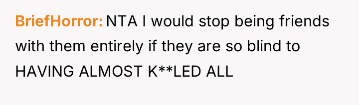 BriefHorror NTA I would stop being friends with them entirely...