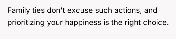 Family ties don't excuse such actions, and prioritizing your happiness...