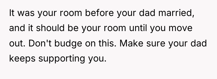 It was your room before your dad married, and it...