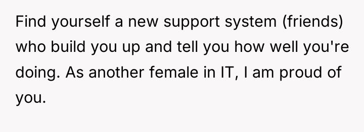 Find yourself a new support system (friends) who build you...