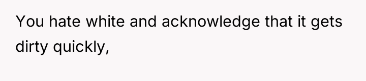 You hate white and acknowledge that it gets dirty quickly,