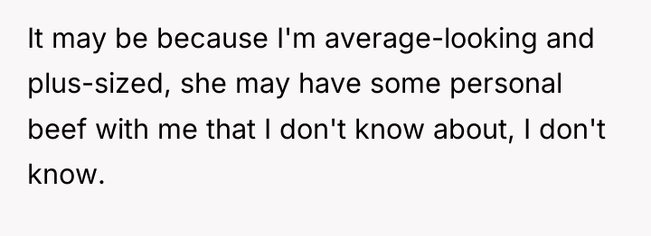 It may be because I'm average-looking and plus-sized, she may...
