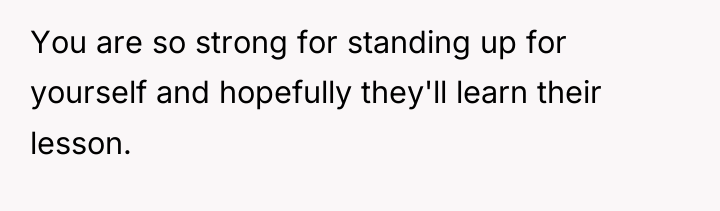 You are so strong for standing up for yourself and...