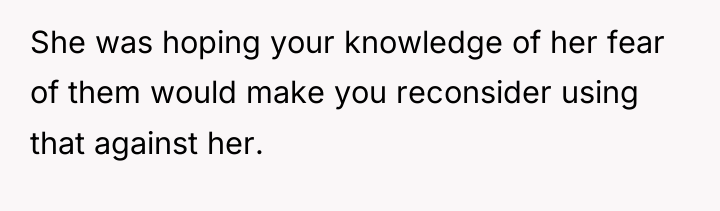 She was hoping your knowledge of her fear of them...