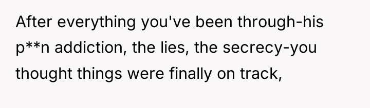 After everything you've been through-his p**n addiction, the lies, the...