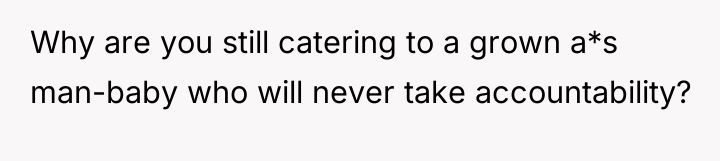 Why are you still catering to a grown a*s man-baby...