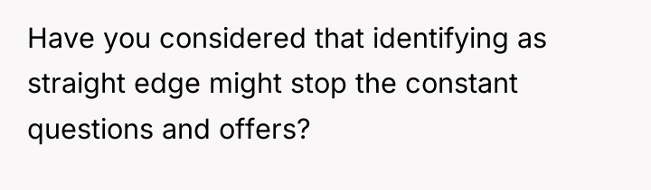 Have you considered that identifying as straight edge might stop...