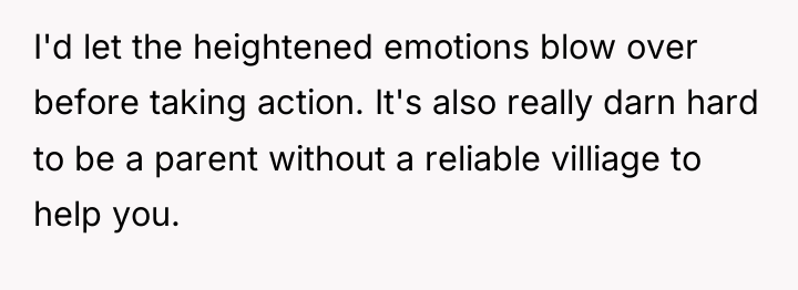 I'd let the heightened emotions blow over before taking action....