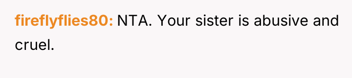 fireflyflies80 NTA. Your sister is abusive and cruel.
