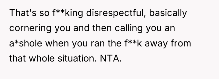That's so f**king disrespectful, basically cornering you and then calling...