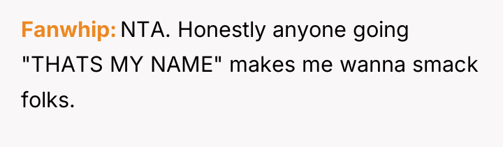 Fanwhip NTA. Honestly anyone going "THATS MY NAME" makes me...