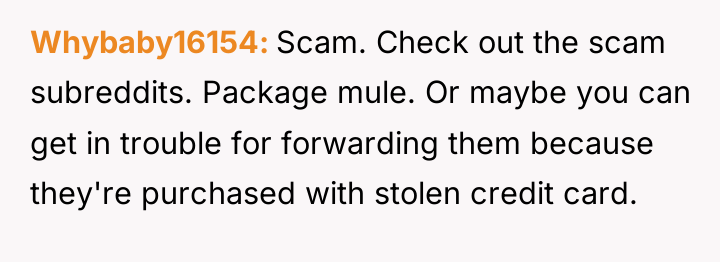 Whybaby16154 Scam. Check out the scam subreddits. Package mule. Or...