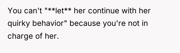 You can't "**let** her continue with her quirky behavior" because...