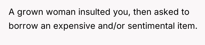 A grown woman insulted you, then asked to borrow an...