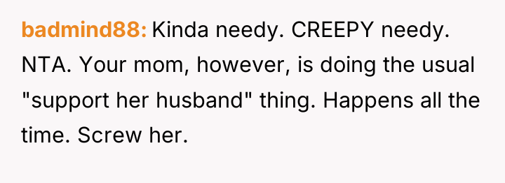 badmind88 Kinda needy. CREEPY needy. NTA. Your mom, however, is...