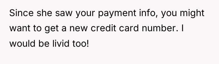Since she saw your payment info, you might want to...