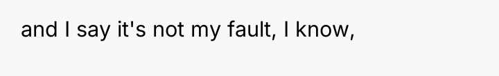 and I say it's not my fault, I know,