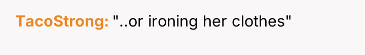 TacoStrong "..or ironing her clothes"