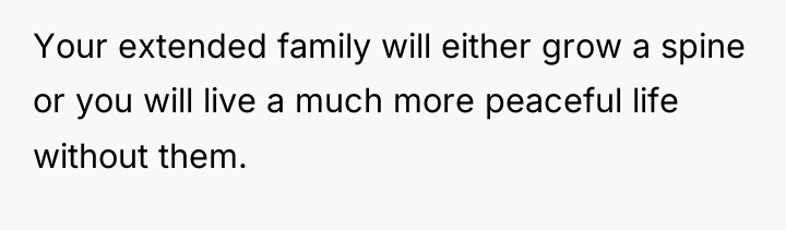 Your extended family will either grow a spine or you...
