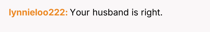lynnieloo222 Your husband is right.