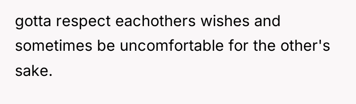 gotta respect eachothers wishes and sometimes be uncomfortable for the...