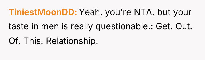 TiniestMoonDD Yeah, you're NTA, but your taste in men is...