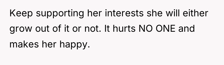 Keep supporting her interests she will either grow out of...