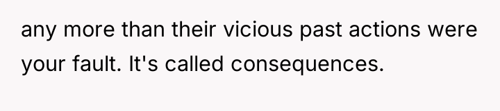any more than their vicious past actions were your fault....