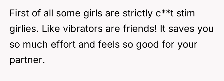 First of all some girls are strictly c**t stim girlies....