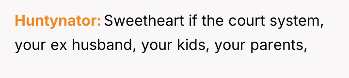 Huntynator Sweetheart if the court system, your ex husband, your...