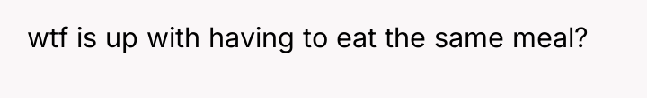 wtf is up with having to eat the same meal?