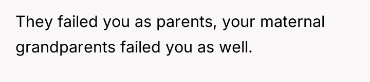 They failed you as parents, your maternal grandparents failed you...