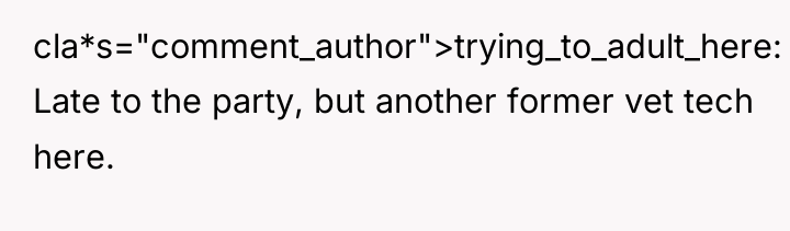 cla*s="comment_author">trying_to_adult_here: Late to the party, but another former vet tech...