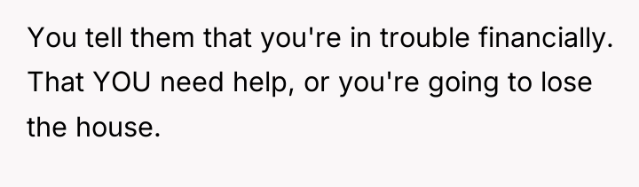 You tell them that you're in trouble financially. That YOU...