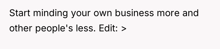 Start minding your own business more and other people's less....