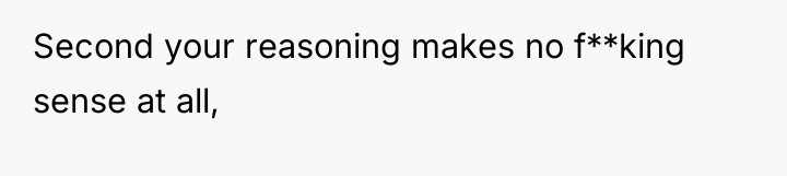 Second your reasoning makes no f**king sense at all,