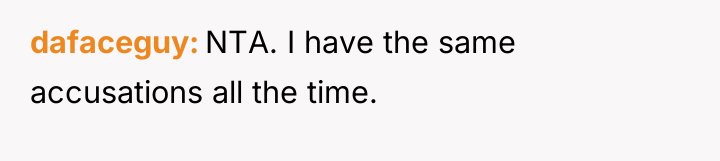 dafaceguy NTA. I have the same accusations all the time.