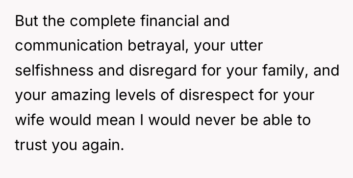But the complete financial and communication betrayal, your utter selfishness...