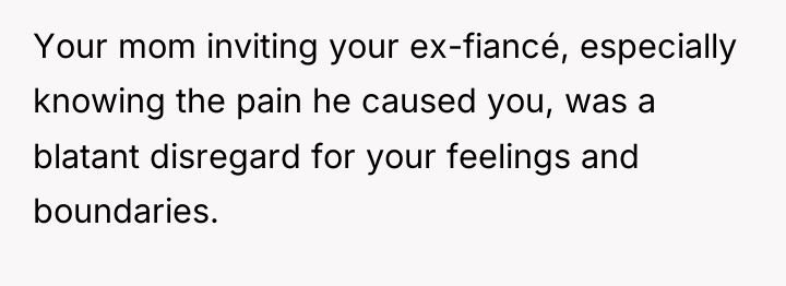 Your mom inviting your ex-fiancé, especially knowing the pain he...