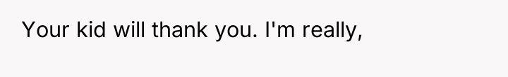 Your kid will thank you. I'm really,