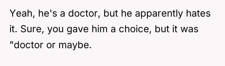 Yeah, he's a doctor, but he apparently hates it. Sure,...