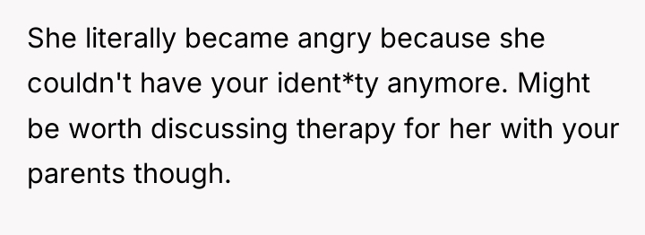 She literally became angry because she couldn't have your ident*ty...